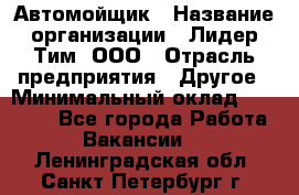 Автомойщик › Название организации ­ Лидер Тим, ООО › Отрасль предприятия ­ Другое › Минимальный оклад ­ 19 000 - Все города Работа » Вакансии   . Ленинградская обл.,Санкт-Петербург г.